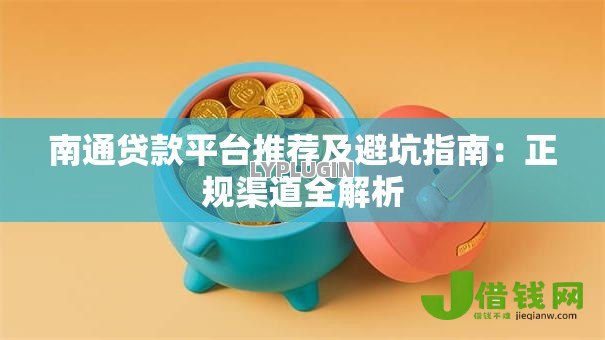 南通贷款平台推荐及避坑指南：正规渠道全解析