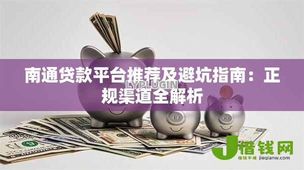 南通贷款平台推荐及避坑指南：正规渠道全解析