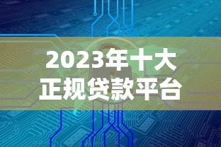 2023年十大正规贷款平台推荐，安全靠谱利率低