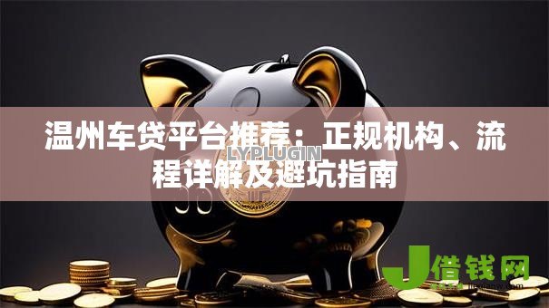 温州车贷平台推荐:正规机构、流程详解及避坑指南 温州车贷平台推荐:正规机构、流程详解及避坑指南