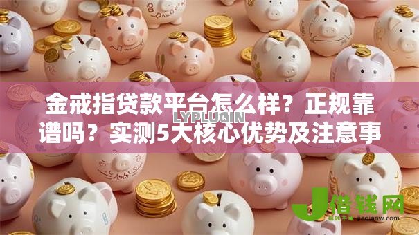 金戒指贷款平台怎么样？正规靠谱吗？实测5大核心优势及注意事项
