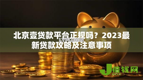 北京壹贷款平台正规吗?2023最新贷款攻略及注意事项 北京壹贷款平台正规吗?2023最新贷款攻略及注意事项