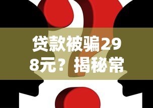 贷款被骗298元?揭秘常见套路与防骗指南(真实案例解析) 贷款被骗298元?揭秘常见套路与防骗指南(真实案例解析)