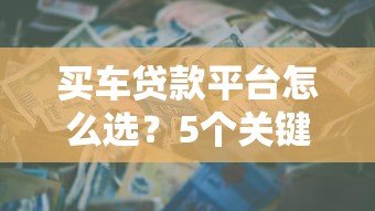 买车贷款平台怎么选?5个关键点帮你避坑 买车贷款平台怎么选?5个关键点帮你避坑