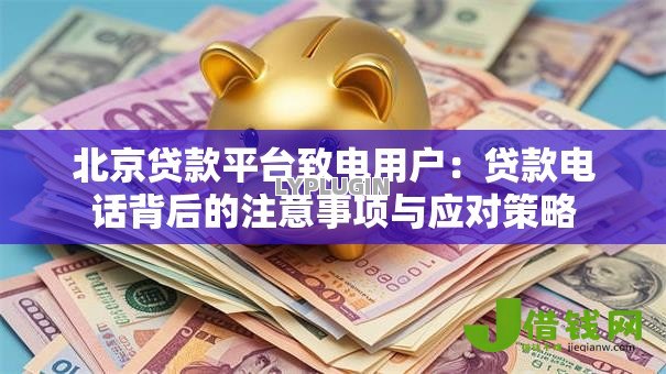 北京贷款平台致电用户:贷款电话背后的注意事项与应对策略 北京贷款平台致电用户:贷款电话背后的注意事项与应对策略