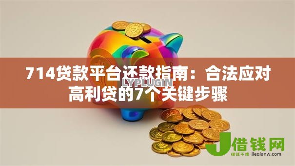 714贷款平台还款指南:合法应对高利贷的7个关键步骤 714贷款平台还款指南:合法应对高利贷的7个关键步骤