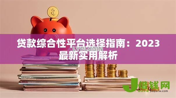 贷款综合性平台选择指南：2023最新实用解析