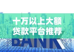 十万以上大额贷款平台推荐 低利率靠谱渠道盘点 十万以上大额贷款平台推荐 低利率靠谱渠道盘点
