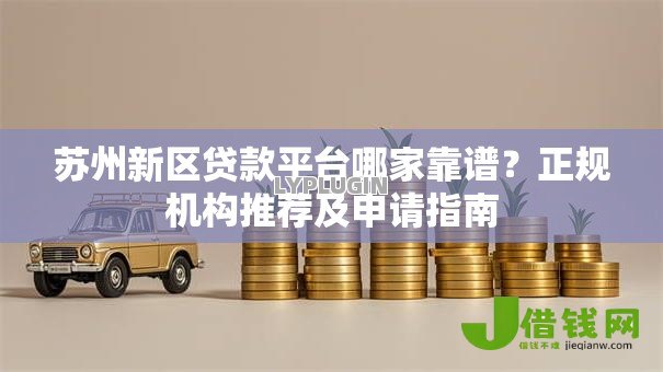 苏州新区贷款平台哪家靠谱?正规机构推荐及申请指南 苏州新区贷款平台哪家靠谱?正规机构推荐及申请指南