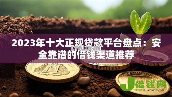 2023年十大正规贷款平台盘点:安全靠谱的借钱渠道推荐 2023年十大正规贷款平台盘点:安全靠谱的借钱渠道推荐