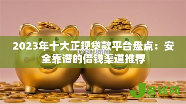 2023年十大正规贷款平台盘点:安全靠谱的借钱渠道推荐 2023年十大正规贷款平台盘点:安全靠谱的借钱渠道推荐