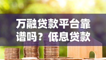 万融贷款平台靠谱吗?低息贷款申请攻略与用户真实评价 万融贷款平台靠谱吗?低息贷款申请攻略与用户真实评价