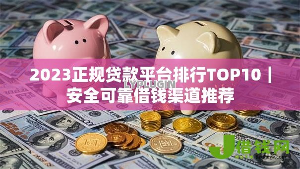 2023正规贷款平台排行TOP10|安全可靠借钱渠道推荐 2023正规贷款平台排行TOP10|安全可靠借钱渠道推荐