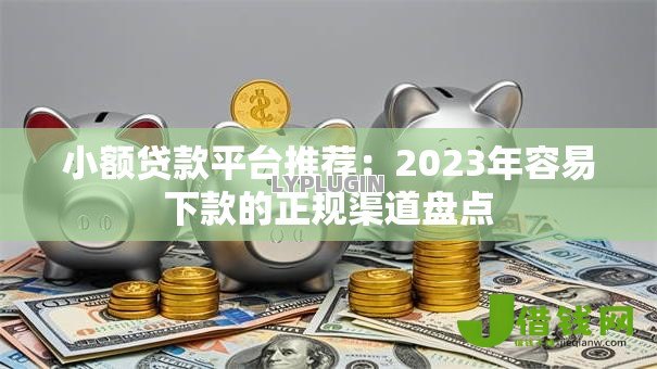 小额贷款平台推荐：2023年容易下款的正规渠道盘点