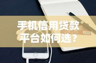 手机信用贷款平台如何选?申请攻略与靠谱平台推荐 手机信用贷款平台如何选?申请攻略与靠谱平台推荐