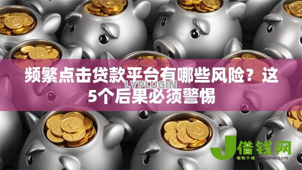 频繁点击贷款平台有哪些风险?这5个后果必须警惕 频繁点击贷款平台有哪些风险?这5个后果必须警惕