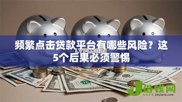 频繁点击贷款平台有哪些风险?这5个后果必须警惕 频繁点击贷款平台有哪些风险?这5个后果必须警惕