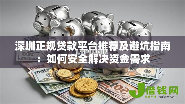 深圳正规贷款平台推荐及避坑指南:如何安全解决资金需求 深圳正规贷款平台推荐及避坑指南:如何安全解决资金需求