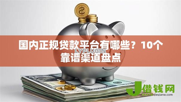 国内正规贷款平台有哪些？10个靠谱渠道盘点