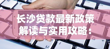 长沙贷款最新政策解读与实用攻略:一站式解决资金需求 长沙贷款最新政策解读与实用攻略:一站式解决资金需求