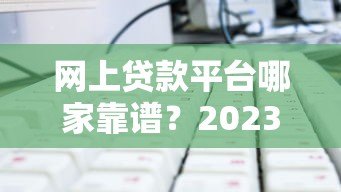网上贷款平台哪家靠谱？2023年贷款选择指南及避坑技巧