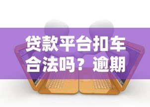 贷款平台扣车合法吗?逾期处理流程与应对指南 贷款平台扣车合法吗?逾期处理流程与应对指南