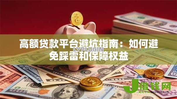 高额贷款平台避坑指南:如何避免踩雷和保障权益 高额贷款平台避坑指南:如何避免踩雷和保障权益