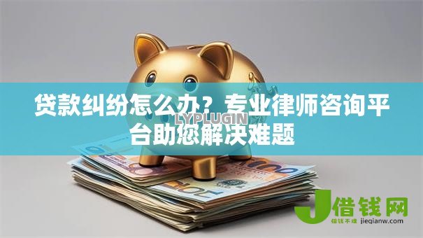 贷款纠纷怎么办？专业律师咨询平台助您解决难题