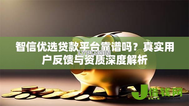 智信优选贷款平台靠谱吗?真实用户反馈与资质深度解析 智信优选贷款平台靠谱吗?真实用户反馈与资质深度解析