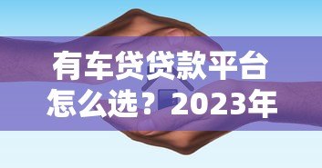 有车贷贷款平台怎么选?2023年最新避坑指南 有车贷贷款平台怎么选?2023年最新避坑指南