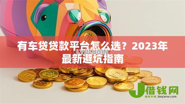 有车贷贷款平台怎么选?2023年最新避坑指南 有车贷贷款平台怎么选?2023年最新避坑指南