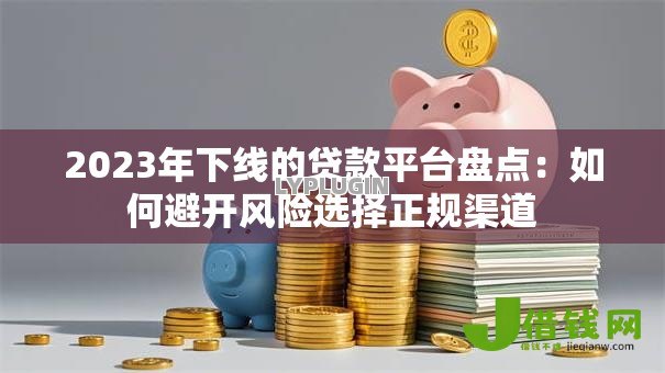 2023年下线的贷款平台盘点:如何避开风险选择正规渠道 2023年下线的贷款平台盘点:如何避开风险选择正规渠道