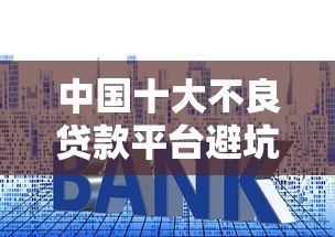 中国十大不良贷款平台避坑指南：识别风险远离套路贷