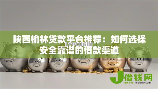 陕西榆林贷款平台推荐：如何选择安全靠谱的借款渠道