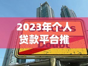 2023年个人贷款平台推荐:如何选择安全可靠的借款渠道 2023年个人贷款平台推荐:如何选择安全可靠的借款渠道