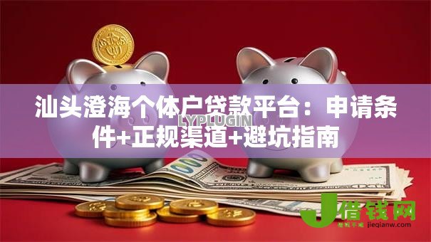 汕头澄海个体户贷款平台：申请条件+正规渠道+避坑指南