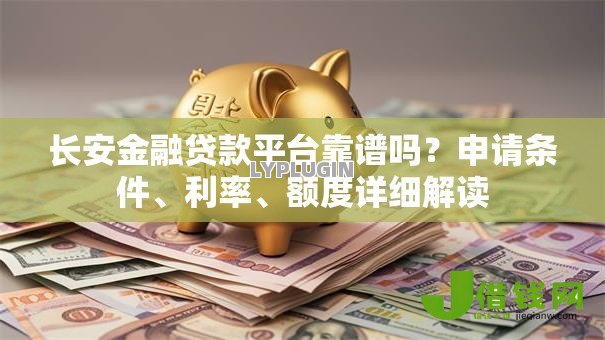 长安金融贷款平台靠谱吗？申请条件、利率、额度详细解读