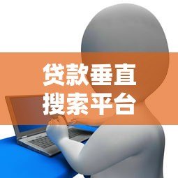 贷款垂直搜索平台:快速找到最适合你的低息贷款方案 贷款垂直搜索平台:快速找到最适合你的低息贷款方案
