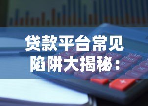 贷款平台常见陷阱大揭秘:十大避坑指南助你安全借款 贷款平台常见陷阱大揭秘:十大避坑指南助你安全借款