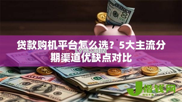 贷款购机平台怎么选?5大主流分期渠道优缺点对比 贷款购机平台怎么选?5大主流分期渠道优缺点对比