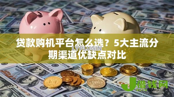 贷款购机平台怎么选?5大主流分期渠道优缺点对比 贷款购机平台怎么选?5大主流分期渠道优缺点对比