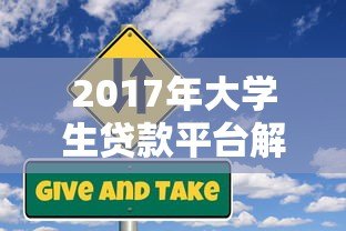2017年大学生贷款平台解析:正规渠道与风险防范指南 2017年大学生贷款平台解析:正规渠道与风险防范指南