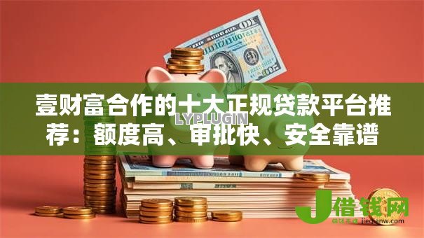 壹财富合作的十大正规贷款平台推荐:额度高、审批快、安全靠谱 壹财富合作的十大正规贷款平台推荐:额度高、审批快、安全靠谱