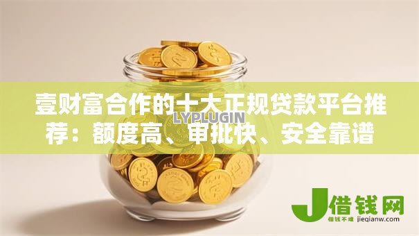 壹财富合作的十大正规贷款平台推荐:额度高、审批快、安全靠谱 壹财富合作的十大正规贷款平台推荐:额度高、审批快、安全靠谱