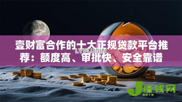 壹财富合作的十大正规贷款平台推荐:额度高、审批快、安全靠谱 壹财富合作的十大正规贷款平台推荐:额度高、审批快、安全靠谱