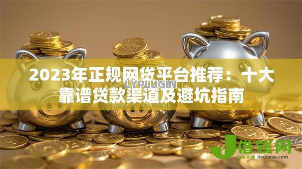 2023年正规网贷平台推荐:十大靠谱贷款渠道及避坑指南 2023年正规网贷平台推荐:十大靠谱贷款渠道及避坑指南