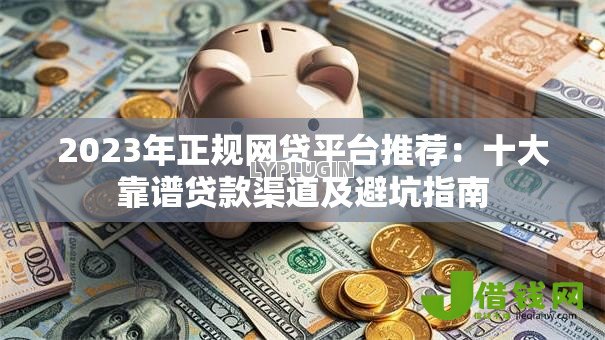 2023年正规网贷平台推荐:十大靠谱贷款渠道及避坑指南 2023年正规网贷平台推荐:十大靠谱贷款渠道及避坑指南
