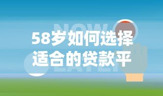 58岁如何选择适合的贷款平台？关键要点解析