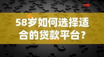 58岁如何选择适合的贷款平台？关键要点解析
