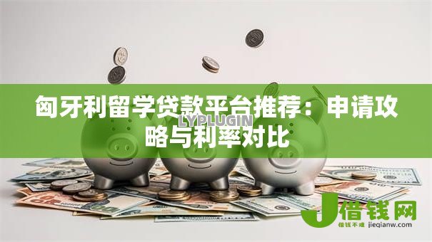 匈牙利留学贷款平台推荐:申请攻略与利率对比 匈牙利留学贷款平台推荐:申请攻略与利率对比